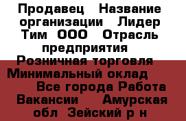 Продавец › Название организации ­ Лидер Тим, ООО › Отрасль предприятия ­ Розничная торговля › Минимальный оклад ­ 12 000 - Все города Работа » Вакансии   . Амурская обл.,Зейский р-н